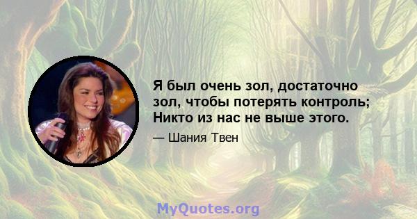 Я был очень зол, достаточно зол, чтобы потерять контроль; Никто из нас не выше этого.