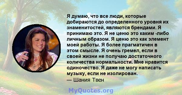 Я думаю, что все люди, которые добираются до определенного уровня их знаменитостей, являются брендами. Я принимаю это. Я не ценю это каким -либо личным образом. Я ценю это как элемент моей работы. Я более прагматичен в