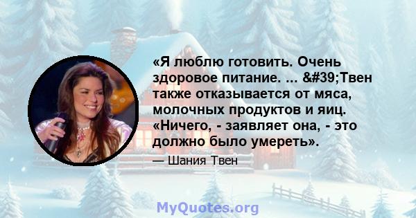 «Я люблю готовить. Очень здоровое питание. ... 'Твен также отказывается от мяса, молочных продуктов и яиц. «Ничего, - заявляет она, - это должно было умереть».