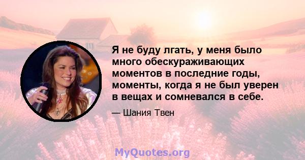 Я не буду лгать, у меня было много обескураживающих моментов в последние годы, моменты, когда я не был уверен в вещах и сомневался в себе.