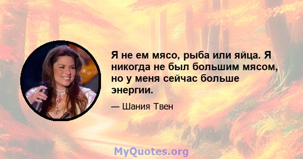 Я не ем мясо, рыба или яйца. Я никогда не был большим мясом, но у меня сейчас больше энергии.