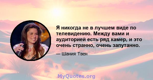 Я никогда не в лучшем виде по телевидению. Между вами и аудиторией есть ряд камер, и это очень странно, очень запутанно.