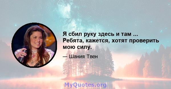 Я сбил руку здесь и там ... Ребята, кажется, хотят проверить мою силу.