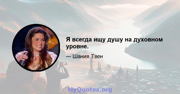 Я всегда ищу душу на духовном уровне.