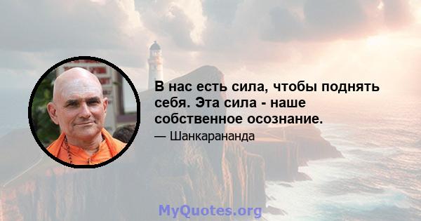 В нас есть сила, чтобы поднять себя. Эта сила - наше собственное осознание.