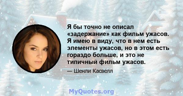 Я бы точно не описал «задержание» как фильм ужасов. Я имею в виду, что в нем есть элементы ужасов, но в этом есть гораздо больше, и это не типичный фильм ужасов.