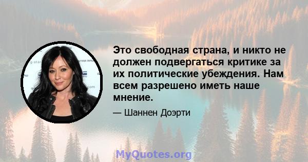 Это свободная страна, и никто не должен подвергаться критике за их политические убеждения. Нам всем разрешено иметь наше мнение.