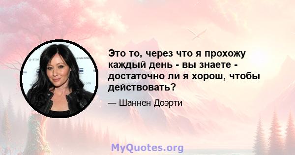 Это то, через что я прохожу каждый день - вы знаете - достаточно ли я хорош, чтобы действовать?