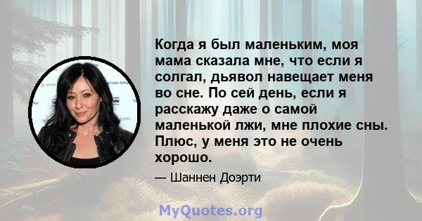 Когда я был маленьким, моя мама сказала мне, что если я солгал, дьявол навещает меня во сне. По сей день, если я расскажу даже о самой маленькой лжи, мне плохие сны. Плюс, у меня это не очень хорошо.