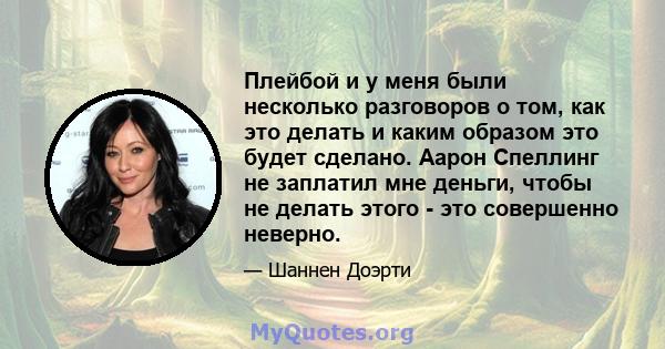 Плейбой и у меня были несколько разговоров о том, как это делать и каким образом это будет сделано. Аарон Спеллинг не заплатил мне деньги, чтобы не делать этого - это совершенно неверно.