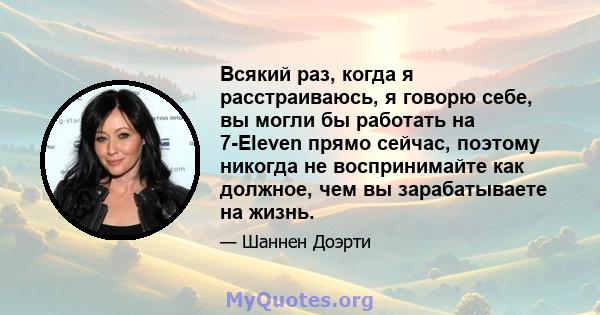 Всякий раз, когда я расстраиваюсь, я говорю себе, вы могли бы работать на 7-Eleven прямо сейчас, поэтому никогда не воспринимайте как должное, чем вы зарабатываете на жизнь.