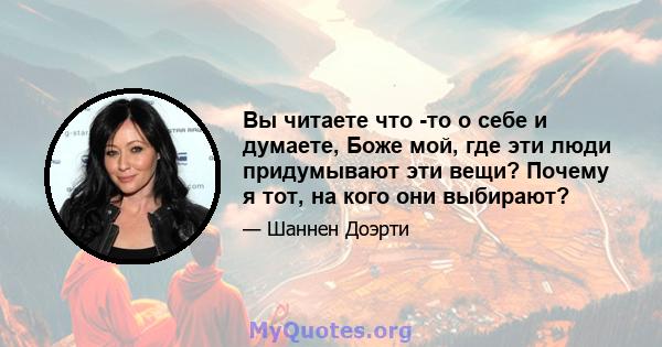 Вы читаете что -то о себе и думаете, Боже мой, где эти люди придумывают эти вещи? Почему я тот, на кого они выбирают?