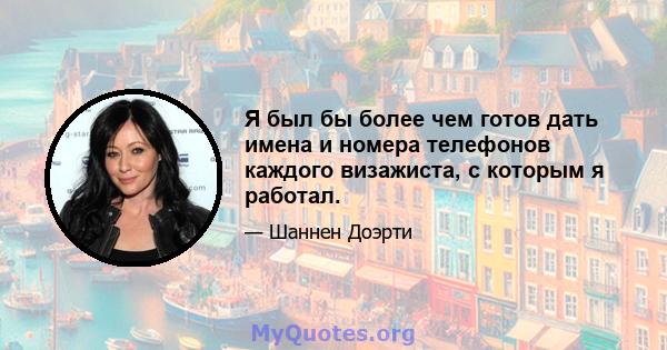 Я был бы более чем готов дать имена и номера телефонов каждого визажиста, с которым я работал.