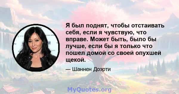 Я был поднят, чтобы отстаивать себя, если я чувствую, что вправе. Может быть, было бы лучше, если бы я только что пошел домой со своей опухшей щекой.