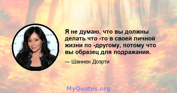 Я не думаю, что вы должны делать что -то в своей личной жизни по -другому, потому что вы образец для подражания.