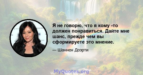 Я не говорю, что я кому -то должен понравиться. Дайте мне шанс, прежде чем вы сформируете это мнение.