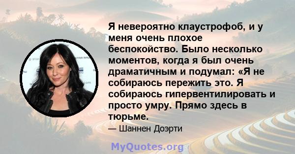 Я невероятно клаустрофоб, и у меня очень плохое беспокойство. Было несколько моментов, когда я был очень драматичным и подумал: «Я не собираюсь пережить это. Я собираюсь гипервентилировать и просто умру. Прямо здесь в