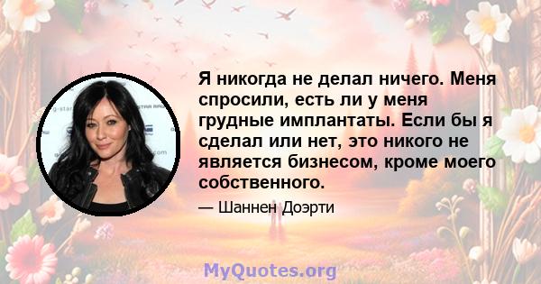 Я никогда не делал ничего. Меня спросили, есть ли у меня грудные имплантаты. Если бы я сделал или нет, это никого не является бизнесом, кроме моего собственного.