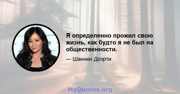 Я определенно прожил свою жизнь, как будто я не был на общественности.