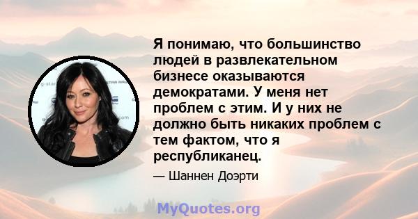 Я понимаю, что большинство людей в развлекательном бизнесе оказываются демократами. У меня нет проблем с этим. И у них не должно быть никаких проблем с тем фактом, что я республиканец.