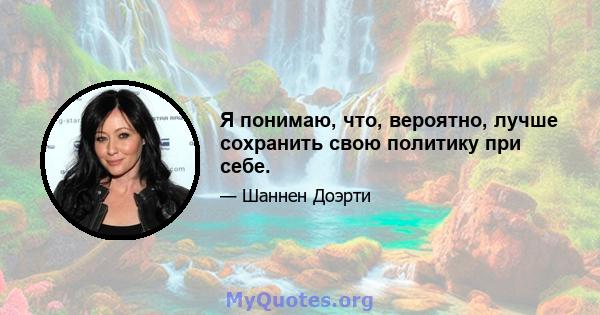 Я понимаю, что, вероятно, лучше сохранить свою политику при себе.