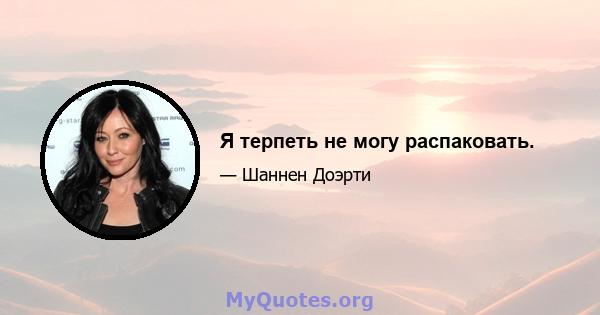 Я терпеть не могу распаковать.