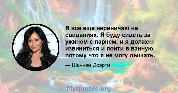 Я все еще нервничаю на свиданиях. Я буду сидеть за ужином с парнем, и я должен извиниться и пойти в ванную, потому что я не могу дышать.