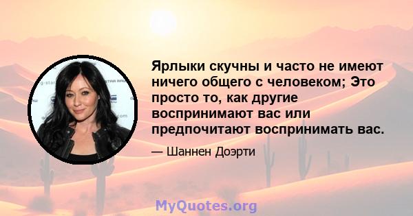 Ярлыки скучны и часто не имеют ничего общего с человеком; Это просто то, как другие воспринимают вас или предпочитают воспринимать вас.