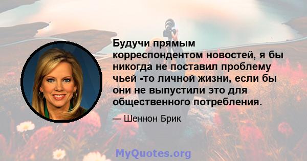 Будучи прямым корреспондентом новостей, я бы никогда не поставил проблему чьей -то личной жизни, если бы они не выпустили это для общественного потребления.