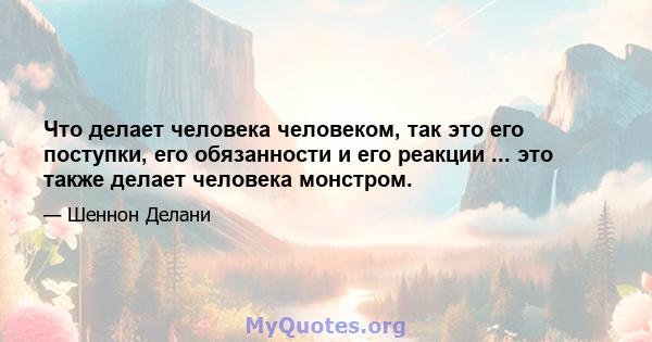 Что делает человека человеком, так это его поступки, его обязанности и его реакции ... это также делает человека монстром.