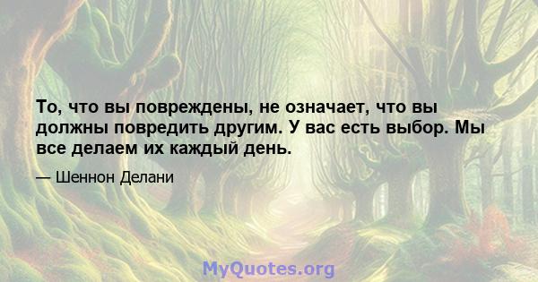 То, что вы повреждены, не означает, что вы должны повредить другим. У вас есть выбор. Мы все делаем их каждый день.