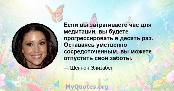 Если вы затрагиваете час для медитации, вы будете прогрессировать в десять раз. Оставаясь умственно сосредоточенным, вы можете отпустить свои заботы.