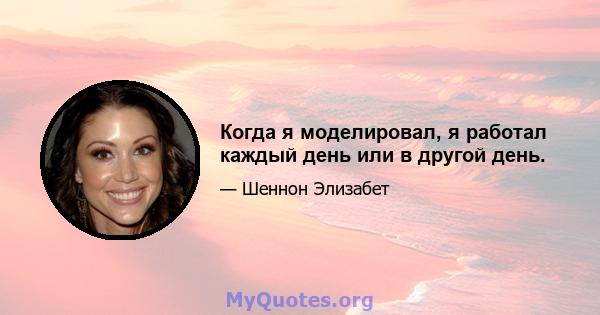 Когда я моделировал, я работал каждый день или в другой день.