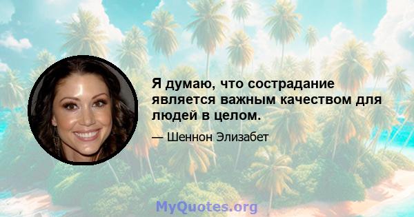 Я думаю, что сострадание является важным качеством для людей в целом.