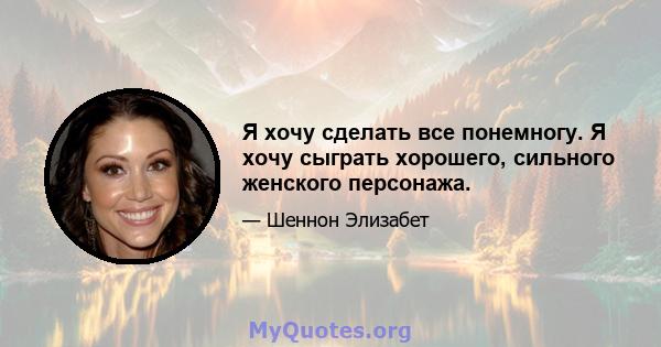 Я хочу сделать все понемногу. Я хочу сыграть хорошего, сильного женского персонажа.