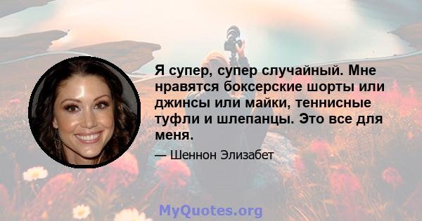 Я супер, супер случайный. Мне нравятся боксерские шорты или джинсы или майки, теннисные туфли и шлепанцы. Это все для меня.