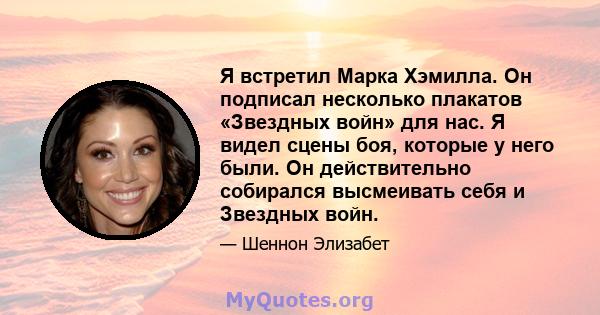 Я встретил Марка Хэмилла. Он подписал несколько плакатов «Звездных войн» для нас. Я видел сцены боя, которые у него были. Он действительно собирался высмеивать себя и Звездных войн.