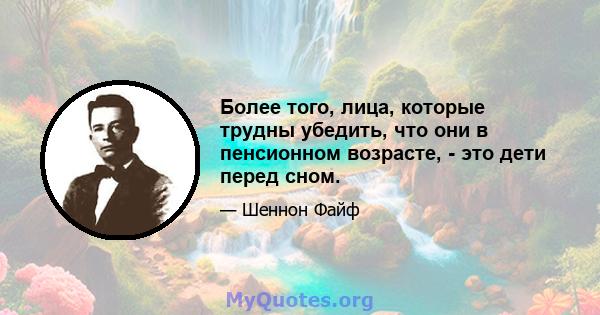 Более того, лица, которые трудны убедить, что они в пенсионном возрасте, - это дети перед сном.