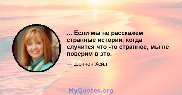 ... Если мы не расскажем странные истории, когда случится что -то странное, мы не поверим в это.