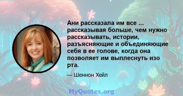 Ани рассказала им все ... рассказывая больше, чем нужно рассказывать, истории, разъясняющие и объединяющие себя в ее голове, когда она позволяет им выплеснуть изо рта.