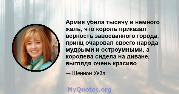 Армия убила тысячу и немного жаль, что король приказал верность завоеванного города, принц очаровал своего народа мудрыми и остроумными, а королева сидела на диване, выглядя очень красиво