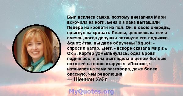 Был всплеск смеха, поэтому внезапная Мири вскочила на ноги. Бена и Лиана вытащили Педера из кровати на пол. Он, в свою очередь, прыгнул на кровать Лианы, цепляясь за нее и смеясь, когда девушки потянули его лодыжки.