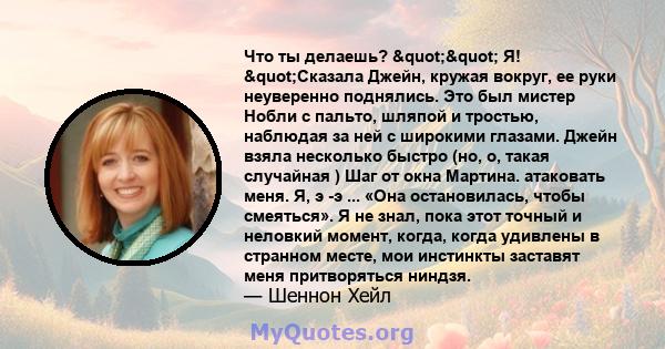 Что ты делаешь? "" Я! "Сказала Джейн, кружая вокруг, ее руки неуверенно поднялись. Это был мистер Нобли с пальто, шляпой и тростью, наблюдая за ней с широкими глазами. Джейн взяла несколько быстро (но, о, 