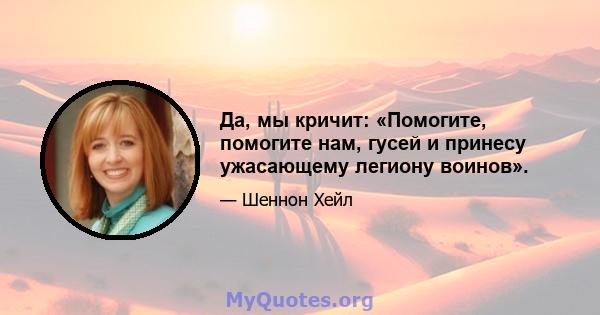 Да, мы кричит: «Помогите, помогите нам, гусей и принесу ужасающему легиону воинов».