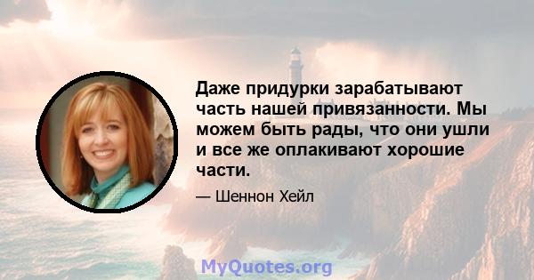 Даже придурки зарабатывают часть нашей привязанности. Мы можем быть рады, что они ушли и все же оплакивают хорошие части.