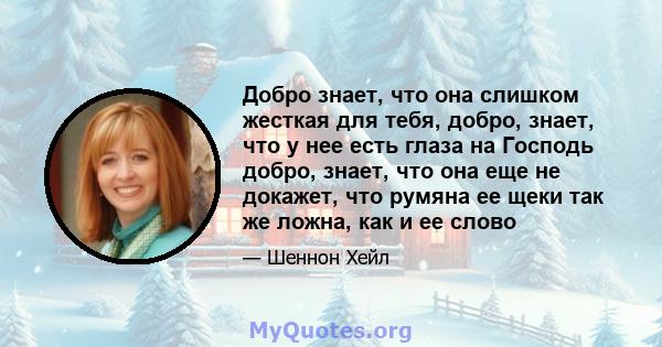 Добро знает, что она слишком жесткая для тебя, добро, знает, что у нее есть глаза на Господь добро, знает, что она еще не докажет, что румяна ее щеки так же ложна, как и ее слово