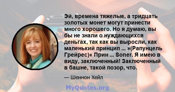 Эй, времена тяжелые, а тридцать золотых монет могут принести много хорошего. Но я думаю, вы бы не знали о нуждающихся деньгах, так как вы выросли, как маленький принцип ... »(Рапунцель Грейрес)« Прин ... Soner. Я имею в 