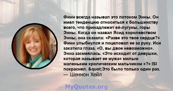 Финн всегда называл это потоком Энны. Он имел тенденцию относиться к большинству всего, что принадлежит ей-лугуны, горы Энны. Когда он назвал Ясид королевством Энны, она сказала: «Разве это твое сердце?» Финн улыбнулся