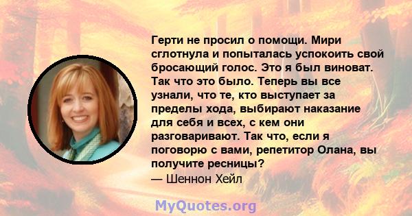 Герти не просил о помощи. Мири сглотнула и попыталась успокоить свой бросающий голос. Это я был виноват. Так что это было. Теперь вы все узнали, что те, кто выступает за пределы хода, выбирают наказание для себя и всех, 