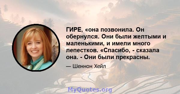 ГИРЕ, «она позвонила. Он обернулся. Они были желтыми и маленькими, и имели много лепестков. «Спасибо, - сказала она. - Они были прекрасны.